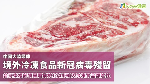 中國大陸頻傳境外冷凍食品新冠病毒殘留 台灣衛福部食藥署抽檢104批輸入冷凍食品都陰性