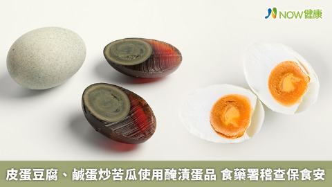 皮蛋豆腐、鹹蛋炒苦瓜使用醃漬蛋品 食藥署稽查保食安