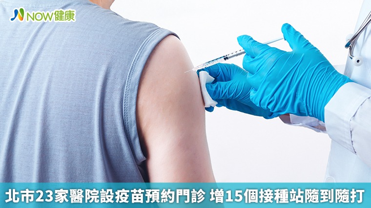 北市23家醫院設疫苗預約門診 增15個接種站隨到隨打 北市23家醫院設疫苗預約門診 增15個接種站隨到隨打