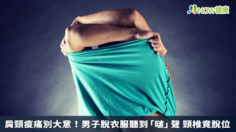 肩頸痠痛別大意!男子脫衣服聽到「啵」聲 頸椎竟脫位 肩頸痠痛別大意!男子脫衣服聽到「啵」聲 頸椎竟脫位