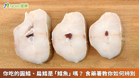 你吃的圓鱈、扁鱈是「鱈魚」嗎？ 食藥署教你如何辨別