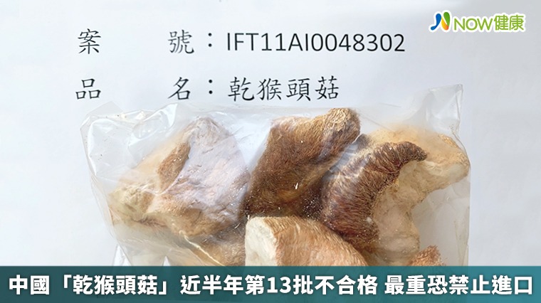 中國「乾猴頭菇」近半年第13批不合格 最重恐禁止進口 中國「乾猴頭菇」近半年第13批不合格 最重恐禁止進口