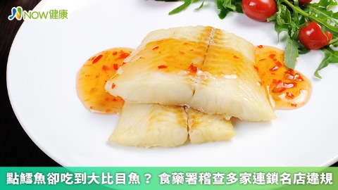 點鱈魚卻吃到大比目魚？ 食藥署稽查多家連鎖名店違規