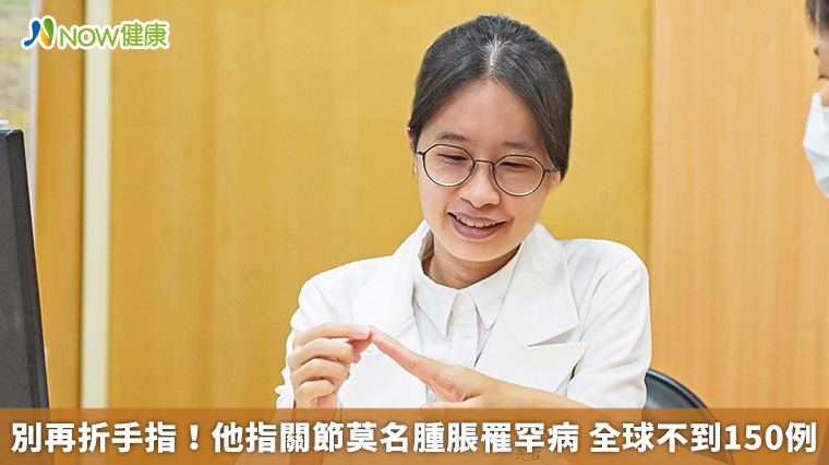 別再折手指!他指關節莫名腫脹罹罕病 全球不到150例 別再折手指!他指關節莫名腫脹罹罕病 全球不到150例