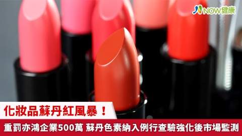 化妝品蘇丹紅風暴！重罰亦鴻企業500萬 蘇丹色素納入例行查驗強化後市場監測