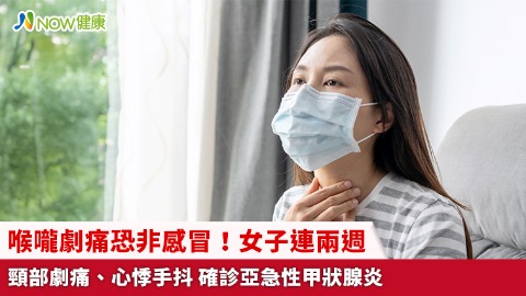 喉嚨劇痛恐非感冒！女子連兩週頸部劇痛、心悸手抖 確診亞急性甲狀腺炎